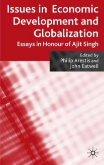 Issues in Economic Development and Globalization: Essays in Honour of Ajit Singh - Philip Arestis, John Eatwell