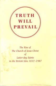 Truth Will Prevail: The Rise of The Church of Jesus Christ of Latter-day Saints in the British Isles 1837-1987 - V. Ben Bloxham, Larry C. Porter, James R. Moss