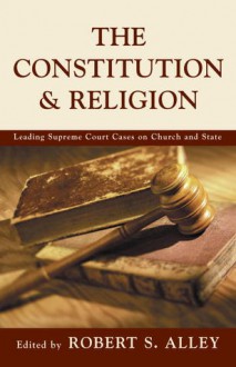 The Constitution & Religion: Leading Supreme Court Cases on Church and State - Robert S. Alley