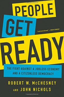 People Get Ready: The Fight Against a Jobless Economy and a Citizenless Democracy - Robert W McChesney, John Nichols