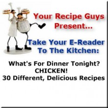 Your Recipe Guys Present... A Take Your E-Reader To The Kitchen Series Recipe Book... What's For Dinner Tonight? CHICKEN! 30 Different, Delicious Recipes - Dennis Lively, Lou Roggio