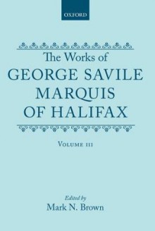 The Works Of George Savile, Marquis Of Halifax. Volume III - George Savile, 1st Marquess of Halifax, Mark N. Brown