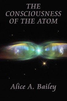 The Consciousness of the Atom - Alice A. Bailey