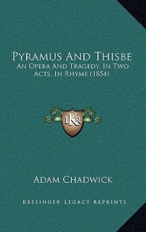 Pyramus and Thisbe: An Opera and Tragedy, in Two Acts, in Rhyme (1854) - Adam Chadwick