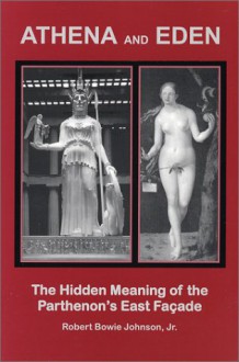 Athena and Eden: The Hidden Meaning of the Parthenon's East Facade - Robert Bowie Johnson Jr.