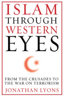 Islam Through Western Eyes: From the Crusades to the War on Terrorism - Jonathan Lyons