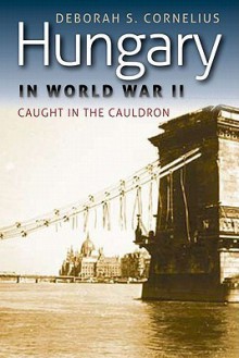 Hungary in World War II: Caught in the Cauldron (World War II: The Global, Human, and Ethical Dimension) - Deborah Cornelius