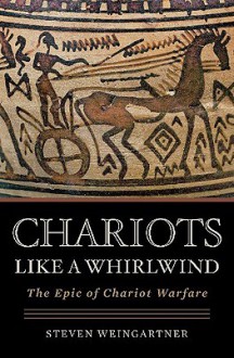 Chariots Like A Whirlwind: The Epic Of Chariot Warfare - Steven Weingartner