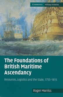 The Foundations of British Maritime Ascendancy: Resources, Logistics and the State, 1755-1815 - Roger Morriss