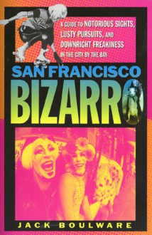 San Francisco Bizarro: A Guide to Notorious Sites, Lusty Pursuits, and Downright Freakiness in the City by the Bay - Jack Boulware