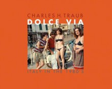 Charles H. Traub: Dolce Via: Italy in the 1980s - Charles Traub, Max Kozloff, Luigi Ballerini