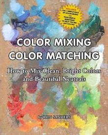 Color Mixing Color Matching: How to Mix Clean, Bright Colors and Beautiful Neutrals - Ron Sanders