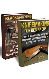 Blacksmithing Book Collection: Essentials To Start Your Blacksmithing Career And Instruction On Knifemaking: (Blacksmith, How To Blacksmith, How To Blacksmithing, ... Bladesmith) (Blacksmithing And Knifemaking) - Chad Woods, Pamela George