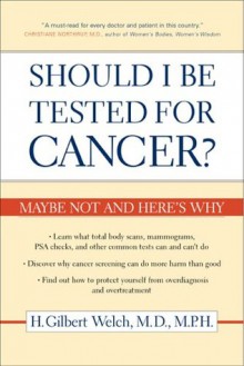 Should I Be Tested for Cancer?: Maybe Not and Here's Why - H. Gilbert Welch