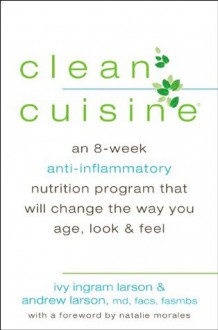 Clean Cuisine: An 8-Week Anti-Inflammatory Diet that Will Change the Way You Age, Look & Feel - Ivy Larson, Andrew Larson, Natalie Morales