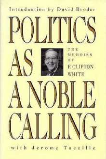 Politics as a Noble Calling: The Memoirs of F. Clifton White - F. Clifton White, Jerome Tuccille