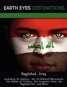 Baghdad, Iraq: Including Its History, the Al-Shaheed Monument, the Hands of Victory, the Assassins' Gate, the Baghdad Zoo, and More - Sam Night