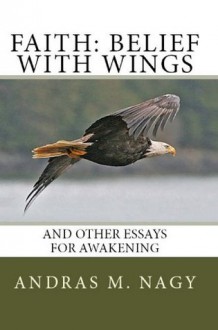 Faith Belief with Wings: and Other Essays for Awakening - Andras Nagy