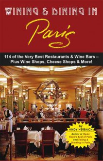 Wining & Dining in Paris: 114 of the Very Best Restaurants, Wine Bars & Wine Shops - Andy Herbach