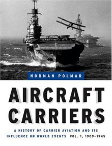 Aircraft Carriers: A History of Carrier Aviation and Its Influence on World Events, Volume 1: 1909-1945 - Norman Polmar