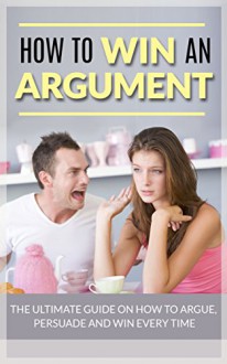 How to Win an Argument: The Ultimate Guide on How to Argue, Persuade, and Win Every Time (how to win any arguments, how to win every argument, education, ... win an argument, how to win every argument) - John Jones