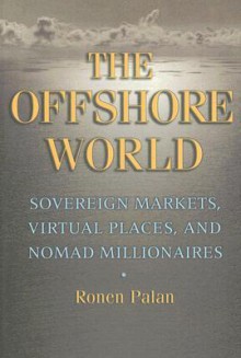 The Offshore World: Sovereign Markets, Virtual Places, and Nomad Millionaires - Ronen Palan