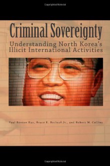 Criminal Sovereignty: Understanding North Korea's Illicit International Activities - Paul Rexton Kan, Bruce E. Bechtol Jr., Robert M. Collins