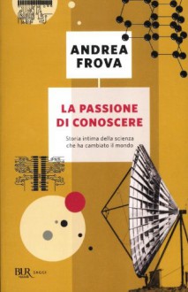 La passione di conoscere. Storia intima della scienza che ha cambiato il mondo - Andrea Frova