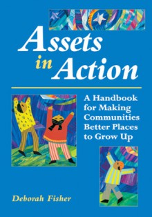 Assets in Action: A Handbook for Making Communities Better Places to Grow Up - Deborah Fisher