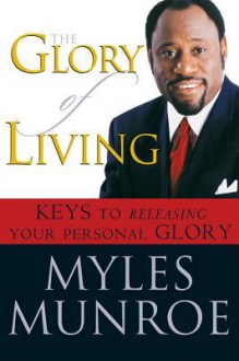 The Glory of Living: Kyes to Releasing Your Personal Glory - Myles Munroe