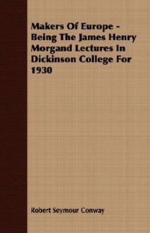 Makers of Europe - Being the James Henry Morgand Lectures in Dickinson College for 1930 - Robert Conway