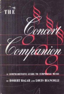 The Concert Companion: A Comprehensive Guide to Symphonic Music - Robert C. Bagar, Louis Leopold Biancolli, Deems Taylor