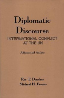 Diplomatic Discourse: International Conflict At The United Nations Addresses And Analysis - Ray T. Donahue, Michael H. Prosser