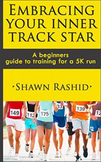 Run a 5k : A Complete Beginners Guide to Running ( Learn How To Start Running a 5k): Embracing Your Inner Track Star : A Complete Beginners Guide to Running ... ( Learn How To Start Running a 5k) Book 1) - Shawn Rashid