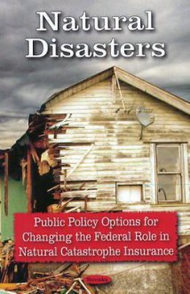 Natural Disasters: Public Policy Options for Changing the Federal Role in Natural Catastrophe Insurance - United States