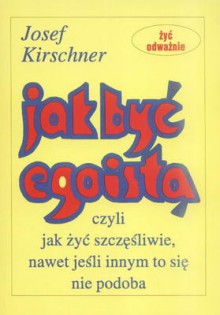 Jak być egoistą. Czyli jak żyć szczęśliwie, nawet jeśli innym to się nie podoba - Josef Kirschner