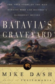 Batavia's Graveyard : The True Story of the Mad Heretic Who Led History's Bloodiest Mutiny - Mike Dash