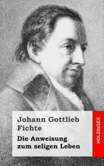 Die Anweisung Zum Seligen Leben - Johann Gottlieb Fichte