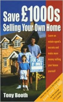 Save Thousands Selling Your Own Home: Learn an Estate Agent's Secrets and Make More Money Selling Your House Yourself (How to) - Tony Booth