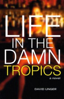 Life in the Damn Tropics: A Novel - David Unger