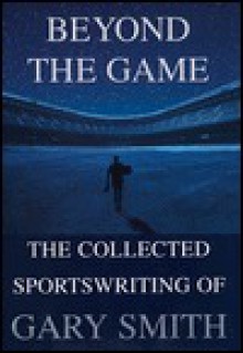 Beyond the Game: The Collected Sportswriting of Gary Smith - Gary Smith