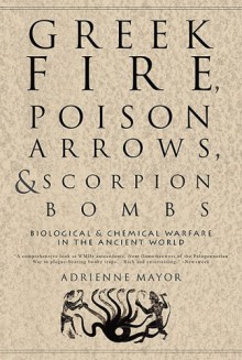 Greek Fire, Poison Arrows, and Scorpion Bombs: Biological & Chemical Warfare in the Ancient World - Adrienne Mayor