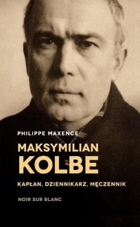 Maksymilian Kolbe - kapłan, dziennikarz, męczennik - Philippe Maxence, Jan Maria Kłoczowski