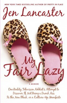 My Fair Lazy: One Reality Television Addict's Attempt to Discover If Not Being A Dumb Ass Is the New Black, or, a Culture-Up Manifesto - Jen Lancaster