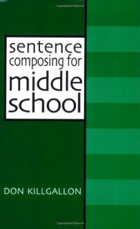 Sentence Composing for Middle School: A Worktext on Sentence Variety and Maturity - Don Killgallon