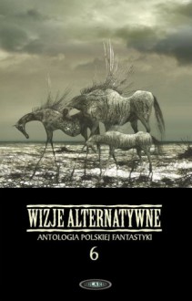 Wizje alternatywne 6 - Marek Baraniecki, Maja Lidia Kossakowska, Krzysztof Kochański, Maciej Guzek, Andrzej Zimniak, Wojciech Sedeńko, Łukasz Orbitowski, Wojciech Szyda, Izabela Szolc, Joanna Kułakowska, Jerzy Rzymowski, Piotr Witold Lech, Iwona Michałowska