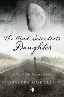 The Mad Scientist's Daughter - Cassandra Rose Clarke