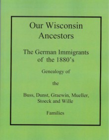 Our Wisconsin Ancestors: The German Immigrants Of The 1880's: Genealogy Of The Buss, Dunst, Graewin, Mueller, Stoeck, And Wille Families - Jon Stock