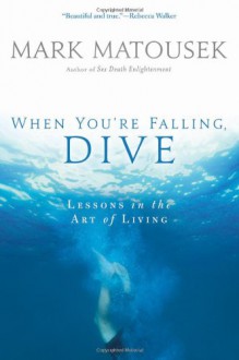 The When You're Falling, Dive: Lessons in the Art of Living - Mark Matousek