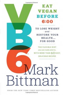 Vb6: Eat Vegan Before 6:00 to Lose Weight and Restore Your Health . . . for Good - Mark Bittman